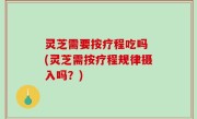 灵芝需要按疗程吃吗 (灵芝需按疗程规律摄入吗？)