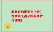 服务好的灵芝孢子粉(优质灵芝孢子粉服务护你健康)