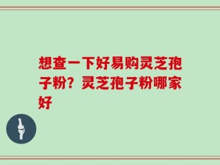 想查一下好易购灵芝孢子粉？灵芝孢子粉哪家好