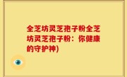 全芝坊灵芝孢子粉全芝坊灵芝孢子粉：你健康的守护神)