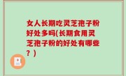 女人长期吃灵芝孢子粉好处多吗(长期食用灵芝孢子粉的好处有哪些？)