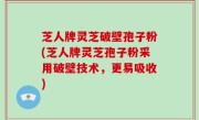 芝人牌灵芝破壁孢子粉(芝人牌灵芝孢子粉采用破壁技术，更易吸收)