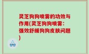 灵芝狗狗喷雾的功效与作用(灵芝狗狗喷雾：强效舒缓狗狗皮肤问题)