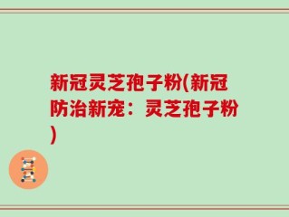 新冠灵芝孢子粉(新冠防治新宠：灵芝孢子粉)