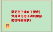灵芝孢子油吃了腰疼(食用灵芝孢子油后腰部出现疼痛症状)