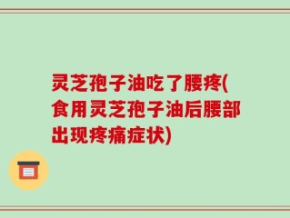 灵芝孢子油吃了腰疼(食用灵芝孢子油后腰部出现疼痛症状)