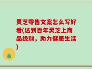 灵芝零售文案怎么写好看(达到百年灵芝上商品级别，助力健康生活)