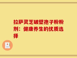 拉萨灵芝破壁孢子粉粉剂：健康养生的优质选择