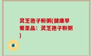 灵芝孢子粉粥(健康早餐圣品：灵芝孢子粉粥)