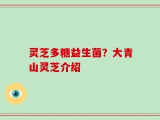 灵芝多糖益生菌？大青山灵芝介绍