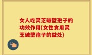 女人吃灵芝破壁孢子的功效作用(女性食用灵芝破壁孢子的益处)