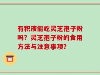 有积液能吃灵芝孢子粉吗？灵芝孢子粉的食用方法与注意事项？