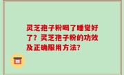 灵芝孢子粉喝了睡觉好了？灵芝孢子粉的功效及正确服用方法？