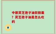 中原灵芝孢子油软胶囊？灵芝孢子油是怎么吃的