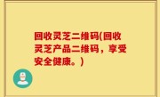 回收灵芝二维码(回收灵芝产品二维码，享受安全健康。)