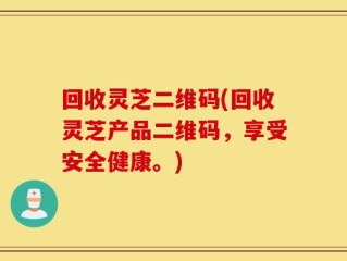 回收灵芝二维码(回收灵芝产品二维码，享受安全健康。)