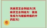 天麻灵芝合剂组方(天麻灵芝合剂组方：提高免疫力与缓解疼痛的中药配方)