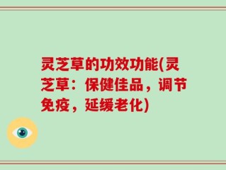 灵芝草的功效功能(灵芝草：保健佳品，调节免疫，延缓老化)