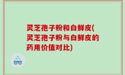 灵芝孢子粉和白鲜皮(灵芝孢子粉与白鲜皮的药用价值对比)