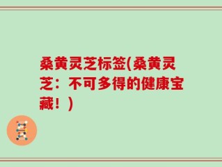 桑黄灵芝标签(桑黄灵芝：不可多得的健康宝藏！)