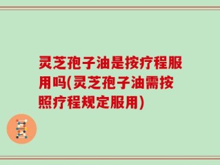 灵芝孢子油是按疗程服用吗(灵芝孢子油需按照疗程规定服用)