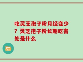 吃灵芝孢子粉月经变少？灵芝孢子粉长期吃害处是什么