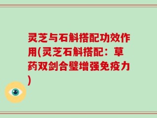 灵芝与石斛搭配功效作用(灵芝石斛搭配：草药双剑合璧增强免疫力)