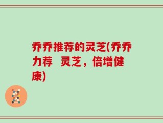 乔乔推荐的灵芝(乔乔力荐  灵芝，倍增健康)