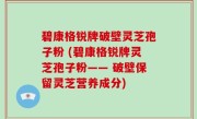 碧康格锐牌破壁灵芝孢子粉 (碧康格锐牌灵芝孢子粉—— 破壁保留灵芝营养成分)