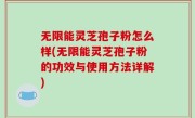 无限能灵芝孢子粉怎么样(无限能灵芝孢子粉的功效与使用方法详解)