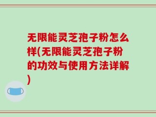 无限能灵芝孢子粉怎么样(无限能灵芝孢子粉的功效与使用方法详解)