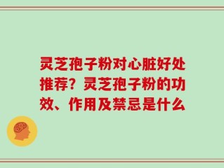 灵芝孢子粉对心脏好处推荐？灵芝孢子粉的功效、作用及禁忌是什么