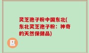 灵芝孢子粉中国东北(东北灵芝孢子粉：神奇的天然保健品)
