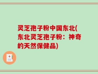 灵芝孢子粉中国东北(东北灵芝孢子粉：神奇的天然保健品)