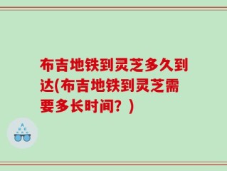 布吉地铁到灵芝多久到达(布吉地铁到灵芝需要多长时间？)