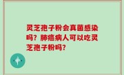 灵芝孢子粉会真菌感染吗？肺癌病人可以吃灵芝孢子粉吗？
