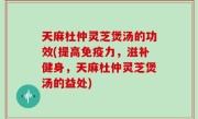 天麻杜仲灵芝煲汤的功效(提高免疫力，滋补健身，天麻杜仲灵芝煲汤的益处)