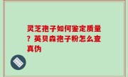 灵芝孢子如何鉴定质量？英贝森孢子粉怎么查真伪
