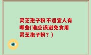 灵芝孢子粉不适宜人有哪些(谁应该避免食用灵芝孢子粉？)