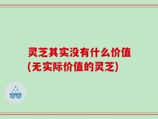 灵芝其实没有什么价值(无实际价值的灵芝)