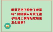 喝灵芝孢子粉肚子老是叫？肺癌病人吃灵芝孢子粉身上发痒起疙瘩是怎么回事？