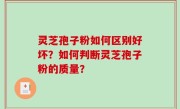 灵芝孢子粉如何区别好坏？如何判断灵芝孢子粉的质量？
