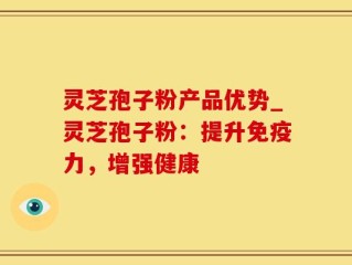 灵芝孢子粉产品优势_灵芝孢子粉：提升免疫力，增强健康