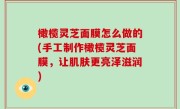 橄榄灵芝面膜怎么做的(手工制作橄榄灵芝面膜，让肌肤更亮泽滋润)