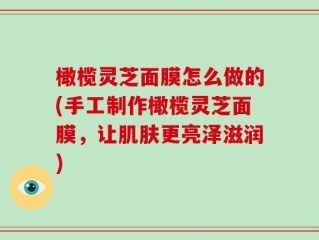 橄榄灵芝面膜怎么做的(手工制作橄榄灵芝面膜，让肌肤更亮泽滋润)