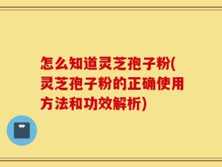 怎么知道灵芝孢子粉(灵芝孢子粉的正确使用方法和功效解析)