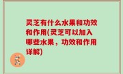 灵芝有什么水果和功效和作用(灵芝可以加入哪些水果，功效和作用详解)