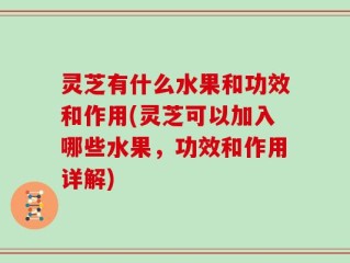 灵芝有什么水果和功效和作用(灵芝可以加入哪些水果，功效和作用详解)