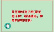灵芝弹射孢子粉(灵芝孢子粉：越轻越远，神奇的弹射机制)