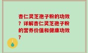 杏仁灵芝孢子粉的功效？详解杏仁灵芝孢子粉的营养价值和健康功效？